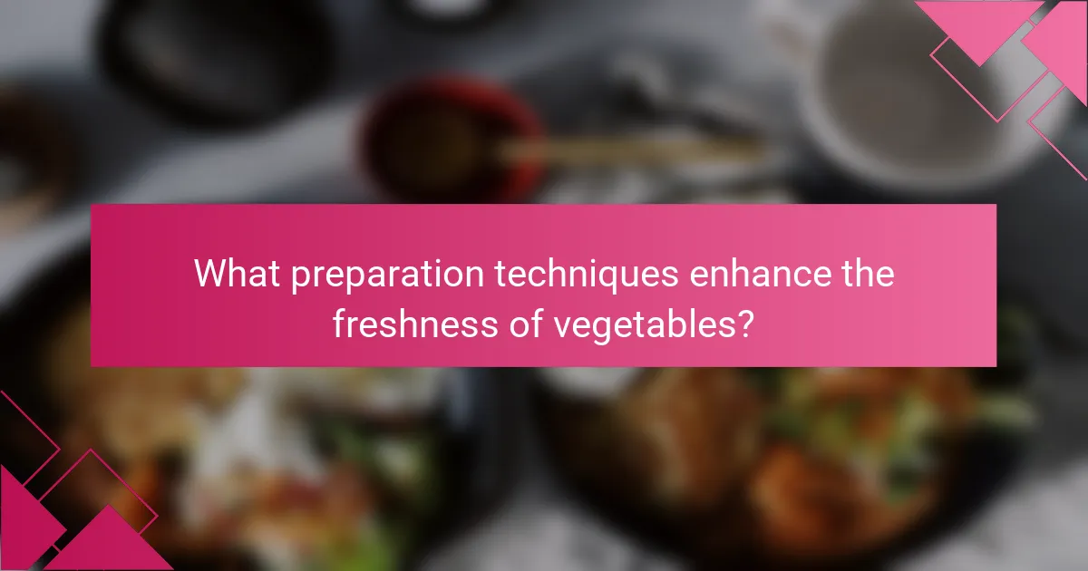 What preparation techniques enhance the freshness of vegetables?